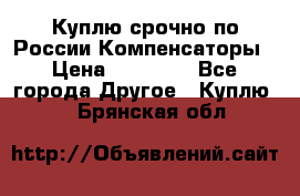 Куплю срочно по России Компенсаторы › Цена ­ 90 000 - Все города Другое » Куплю   . Брянская обл.